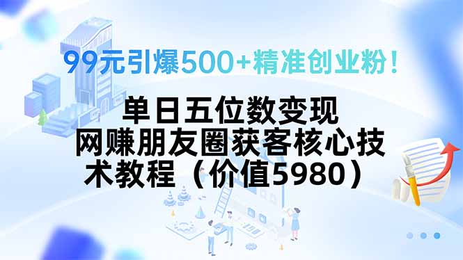 99元引爆500+精准创业粉！单日五位数变现，网赚朋友圈获客核心技术教程…-青年网赚