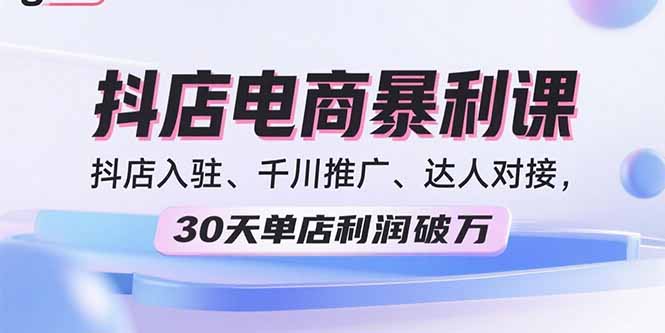 2025抖店电商暴利课，抖店入驻、千川推广、达人对接，30天单店利润破万-青年网赚