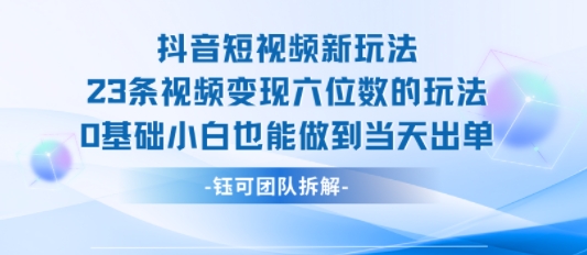 抖音短视频新玩法，23条视频变现六位数，0基础小白也能做到当天出单-青年网赚