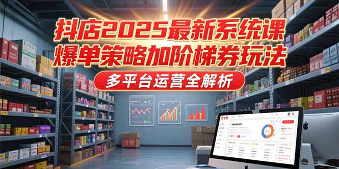 抖店2025最新系统课，爆单策略加阶梯券玩法，多平台运营全解析-青年网赚