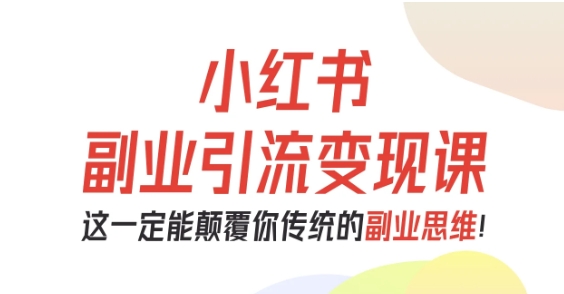 小红书副业引流变现课，从0-1跑通副业项目，这一定能颠覆你传统的副业思维-青年网赚
