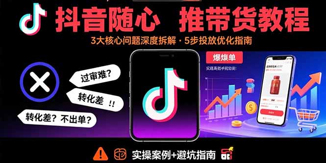 抖音随心推带货教程：拆解过审难/转化差/不出单 等常见问题 实现高效带货-青年网赚