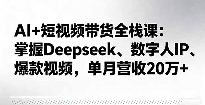 AI+短视频带货全栈课：掌握Deepseek、数字人IP、爆款视频，单月营收20万+-青年网赚