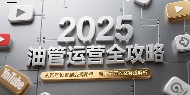 2025油管运营全攻略，从账号设置到变现路径，新增千万收益赛道解析-青年网赚