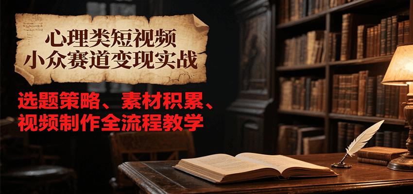 心理类短视频小众赛道变现实战，选题策略、素材积累、视频制作全流程教学-青年网赚