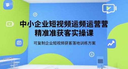 中小企业短视频运营精准获客实操课，可复制企业短视频获客落地训练方案-青年网赚