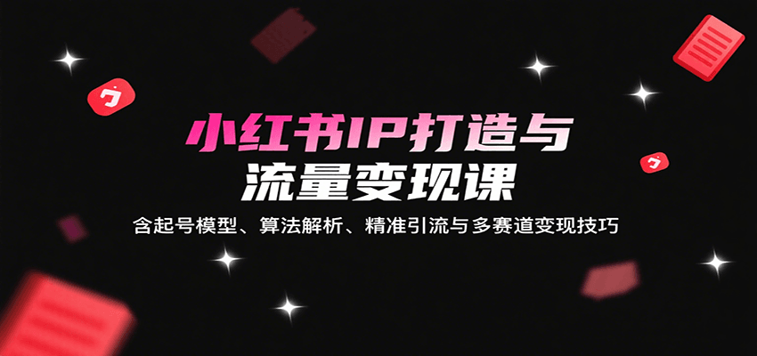 小红书IP打造与流量变现课：含起号模型、算法解析、精准引流与多赛道变现技巧-青年网赚