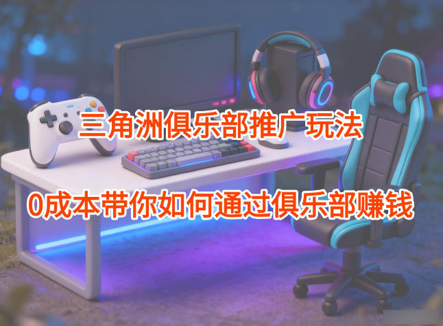 项目拆解：三角洲俱乐部推广玩法，0成本带你如何通过俱乐部賺钱-青年网赚