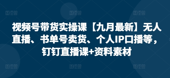 视频号带货实操课【25年7月最新】无人直播、书单号卖货、个人IP口播等，钉钉直播课+资料素材-青年网赚