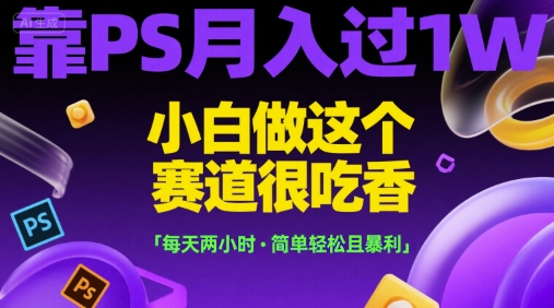 靠PS月入过1W，小白做这个赛道很吃香，每天两小时，简单轻松且暴利【揭秘】-青年网赚