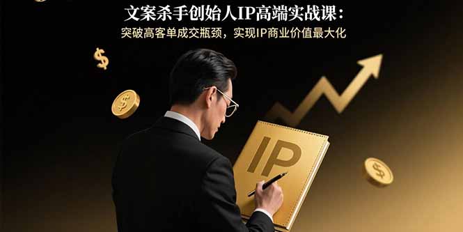文案杀手创始人IP高端实战课：突破高客单成交瓶颈，实现IP商业价值最大化-青年网赚