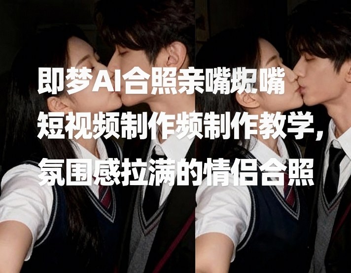 即梦AI合照亲嘴短视频制作教学，氛围感拉满的情侣合照-青年网赚