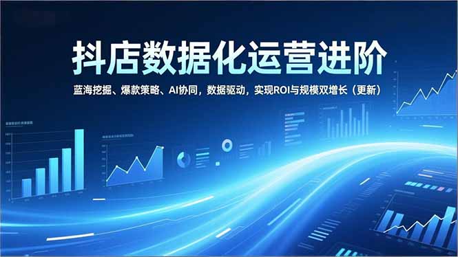 抖店数据化运营进阶,蓝海挖掘、爆款策略、AI协同,数据驱动,实现ROI与规模双增长(更新-青年网赚