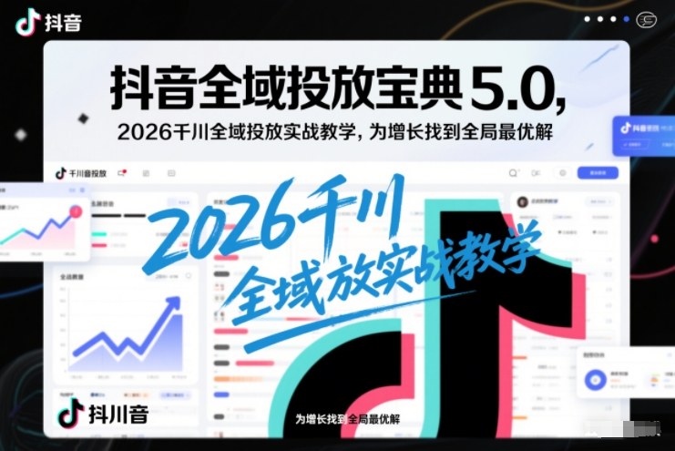 抖音全域投放宝典5.0，2026千川全域投放实战教学，为增长找到全局最优解-青年网赚