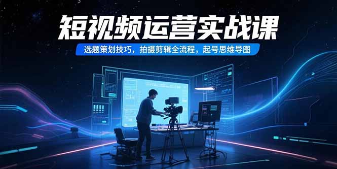 短视频运营实战课，选题策划技巧，拍摄剪辑全流程，起号思维导图-青年网赚