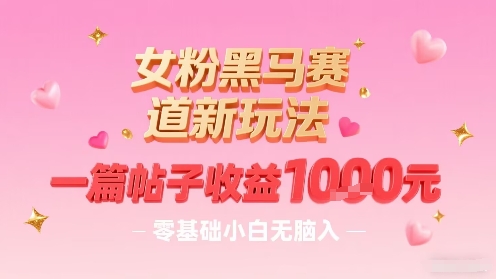 女粉黑马赛道新玩法，一篇帖子收益1k，零基础小白无脑入非常适合-青年网赚