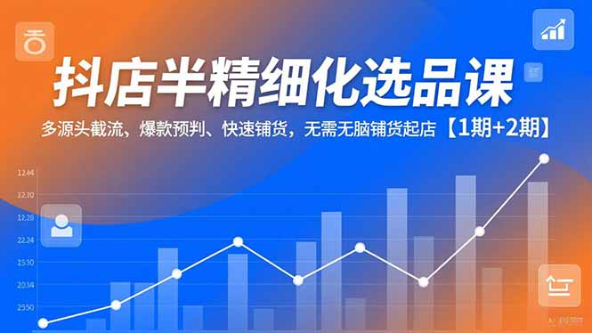 抖店半精细化选品课，多源头截流、爆款预判、快速铺货，无脑铺货起店【1期+2期】-青年网赚