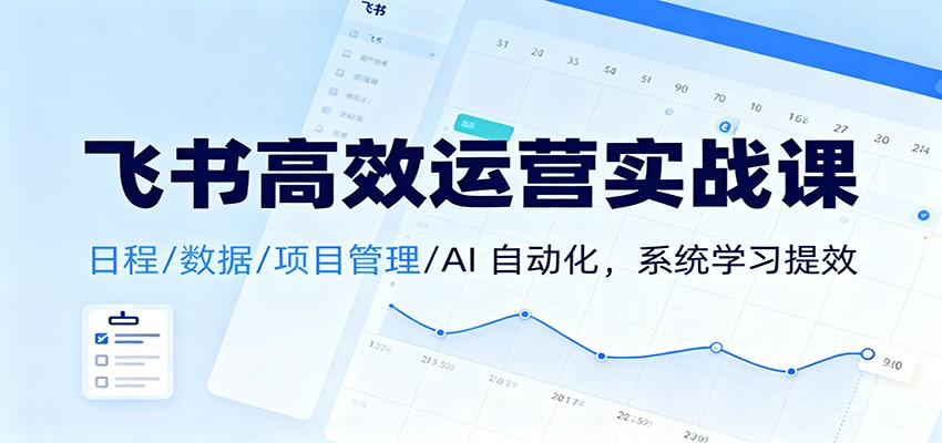 飞书高效运营实战课：日程/数据/项目管理/AI 自动化，系统学习提效-青年网赚