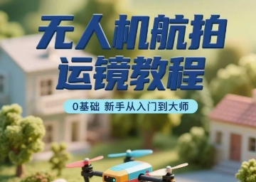 无人机航拍运镜教程，0基础新手从入门到大师-青年网赚