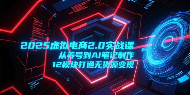 2025虚拟电商2.0实战课，从养号到AI笔记制作，12模块打通无货源变现-青年网赚