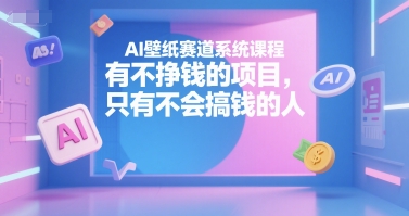 AI壁纸赛道系统课程，有不挣钱的项目，只有不会搞钱的人-青年网赚