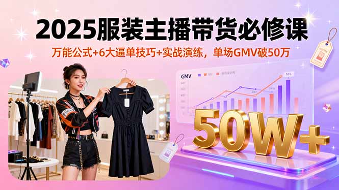 2025服装主播带货必修课，万能公式+6大逼单技巧+实战演练，单场GMV破50万-青年网赚