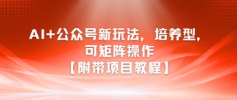 AI+公众号新玩法之培养型，可矩阵操作【附带项目教程】-青年网赚