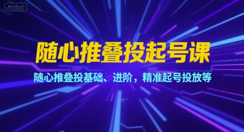 随心推叠投起号课，随心推叠投基础、进阶，精准起号投放等-青年网赚
