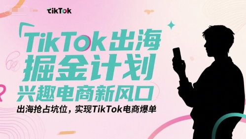 TikTok出海掘金计划，兴趣电商新风口，出海抢占坑位，实现TikTok电商爆单-青年网赚