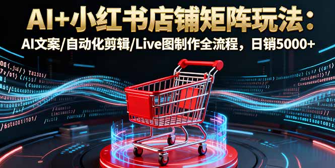 AI+小红书店铺矩阵玩法：AI文案/自动化剪辑/Live图制作全流程，日销5000+-青年网赚
