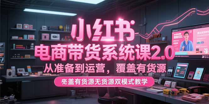 小红书电商带货系统课2.0，从准备到运营，覆盖有货源无货源双模式教学-青年网赚