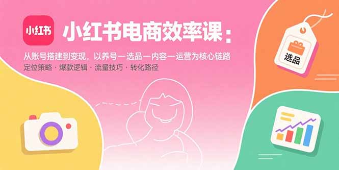 小红书电商效率课：从账号搭建到变现，以养号-选品-内容-运营为核心链路-青年网赚