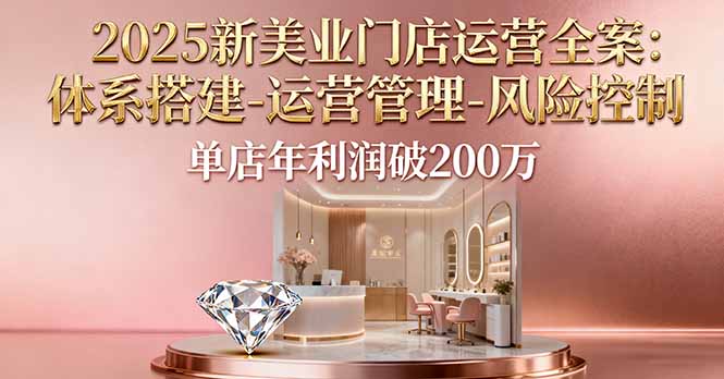 2025新美业门店运营全案：体系搭建-运营管理-风险控制，单店年利润破200万-青年网赚