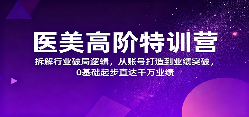 医美高阶特训营，拆解行业破局逻辑，从账号打造到业绩突破，0基础起步直达千万业绩-青年网赚