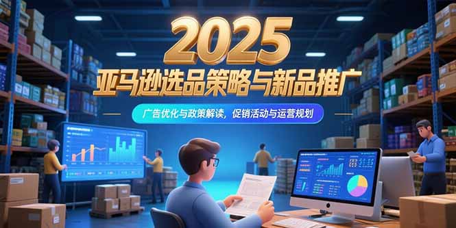 2025亚马逊选品策略与新品推广，广告优化与政策解读，促销活动与运营规划-青年网赚