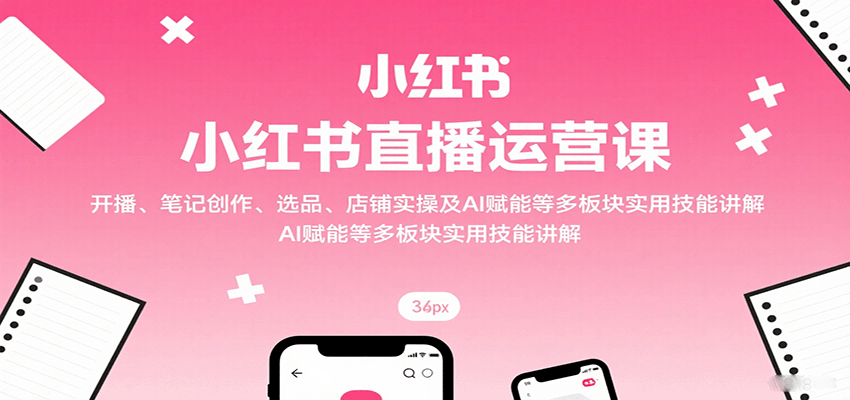 小红书直播运营课：开播、笔记创作、选品、店铺实操及 AI 赋能等多板块实用技能讲解-青年网赚