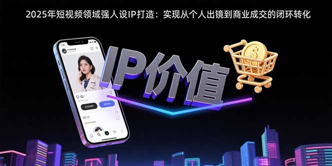 2025年短视频领域人设IP打造：实现从个人出镜到商业成交的闭环转化-青年网赚