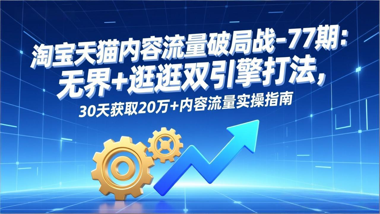 淘宝天猫内容流量破局战-77期：无界+逛逛双引擎打法，30天获取20万+内容流量实操指南-青年网赚
