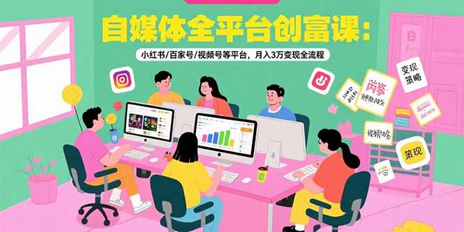 自媒体全平台创富课：小红书/百家号/视频号等平台，月入3万变现全流程-青年网赚