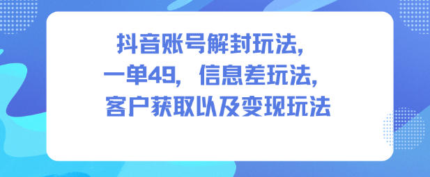 抖音账号解封玩法，一单49，信息差玩法，客户获取以及变现玩法-青年网赚