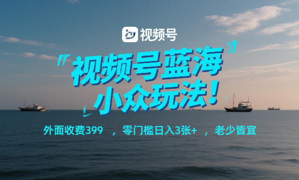 视频号蓝海小众玩法！外面收费399，零门槛日入3张+，老少皆宜-青年网赚