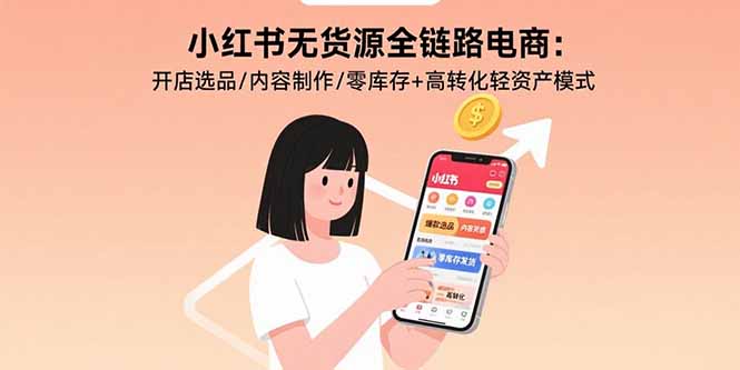 小红书无货源全链路电商：开店选品/内容制作/零库存+高转化轻资产模式-青年网赚