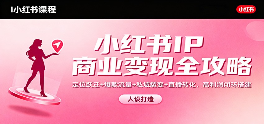 小红书IP商业变现全攻略：定位跃迁+爆款流量+私域裂变+直播转化，高利润闭环搭建-青年网赚