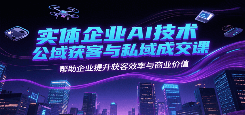 实体企业AI技术公域获客与私域成交课，帮助企业提升获客效率与商业价值-青年网赚
