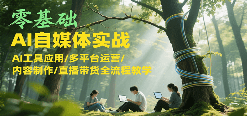 零基础AI自媒体实战，AI工具应用/多平台运营/内容制作/直播带货全流程教学-青年网赚