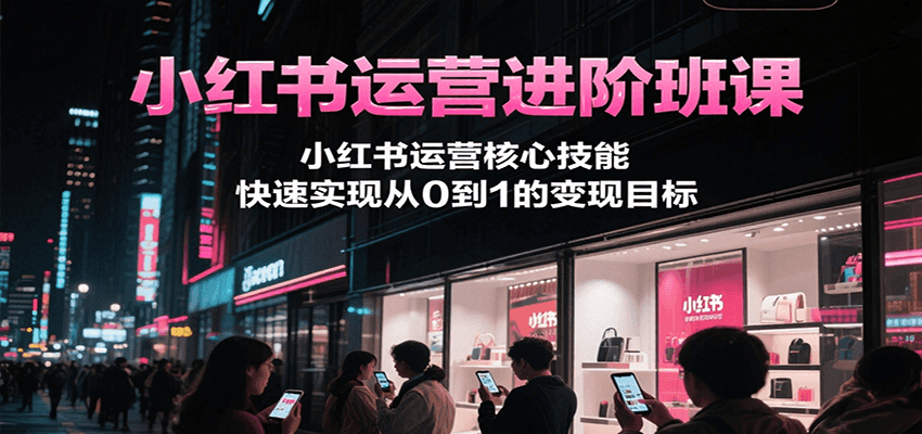 小红书运营进阶班课，小红书运营核心技能，快速实现从0到1的变现目标-青年网赚