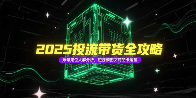 2025投流带货全攻略，账号定位人群分析，短视频图文商品卡运营-青年网赚