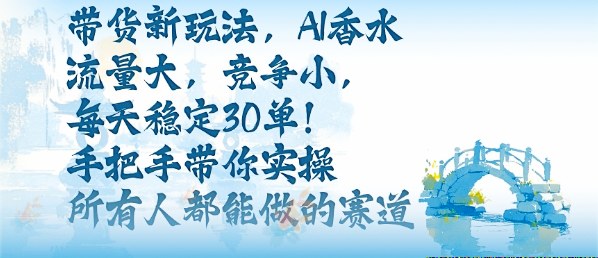带货新玩法，AI香水，流量大，竞争小，每天稳定30单，手把手带你实操所有人都能做的赛道-青年网赚
