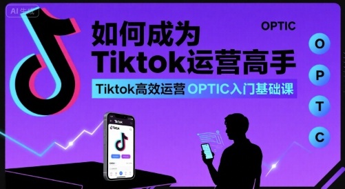如何成为Tiktok运营高手，Tiktok高效运营OPTIC入门基础课-青年网赚