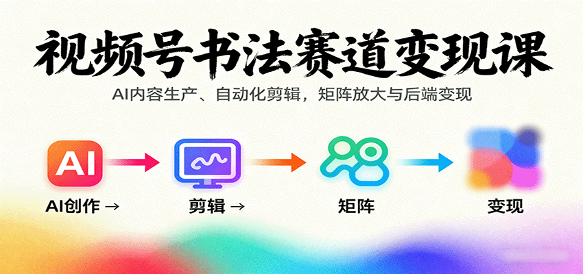 视频号书法赛道变现课：AI内容生产、自动化剪辑，矩阵放大与后端变现-青年网赚